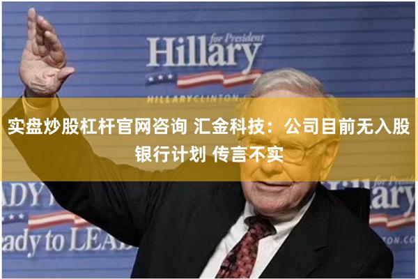 实盘炒股杠杆官网咨询 汇金科技：公司目前无入股银行计划 传言不实