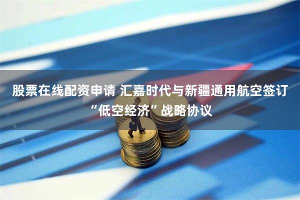 股票在线配资申请 汇嘉时代与新疆通用航空签订“低空经济”战略协议