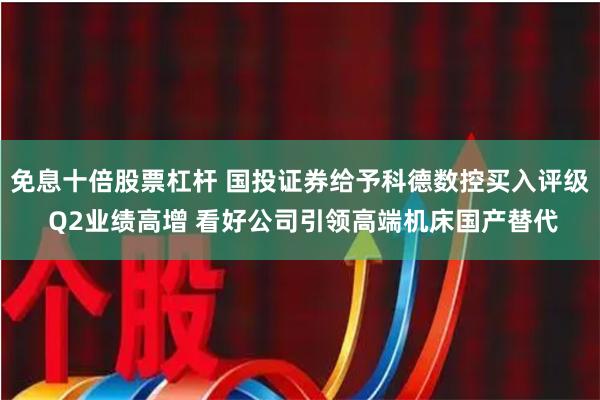 免息十倍股票杠杆 国投证券给予科德数控买入评级 Q2业绩高增 看好公司引领高端机床国产替代