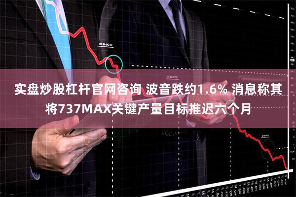 实盘炒股杠杆官网咨询 波音跌约1.6% 消息称其将737MAX关键产量目标推迟六个月