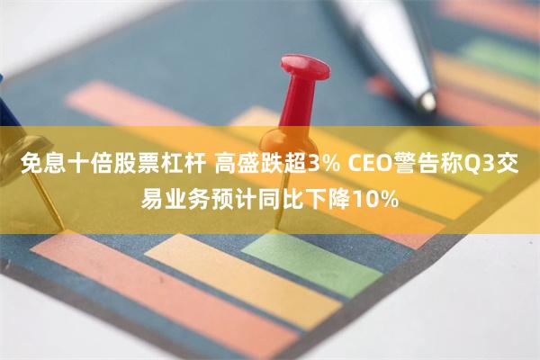 免息十倍股票杠杆 高盛跌超3% CEO警告称Q3交易业务预计同比下降10%