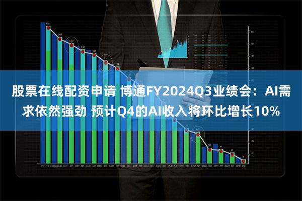 股票在线配资申请 博通FY2024Q3业绩会：AI需求依然强劲 预计Q4的AI收入将环比增长10%