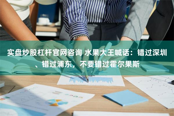 实盘炒股杠杆官网咨询 水果大王喊话：错过深圳、错过浦东，不要错过霍尔果斯