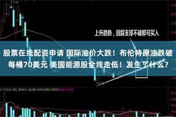 股票在线配资申请 国际油价大跌！布伦特原油跌破每桶70美元 美国能源股全线走低！发生了什么？
