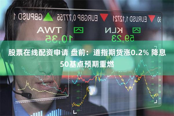 股票在线配资申请 盘前：道指期货涨0.2% 降息50基点预期重燃