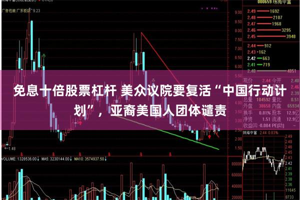 免息十倍股票杠杆 美众议院要复活“中国行动计划”，亚裔美国人团体谴责