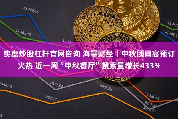 实盘炒股杠杆官网咨询 海量财经丨中秋团圆宴预订火热 近一周“中秋餐厅”搜索量增长433%