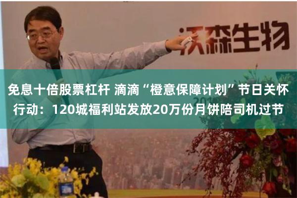 免息十倍股票杠杆 滴滴“橙意保障计划”节日关怀行动：120城福利站发放20万份月饼陪司机过节