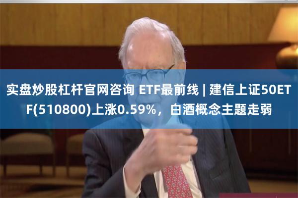 实盘炒股杠杆官网咨询 ETF最前线 | 建信上证50ETF(510800)上涨0.59%，白酒概念主题走弱