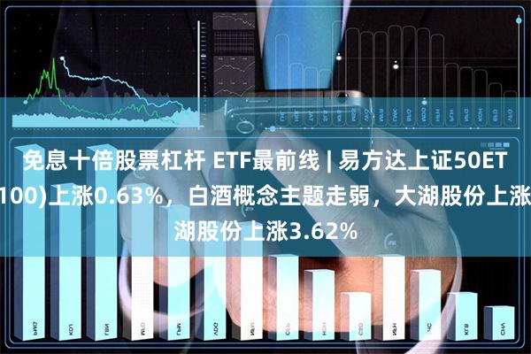 免息十倍股票杠杆 ETF最前线 | 易方达上证50ETF(510100)上涨0.63%，白酒概念主题走弱，大湖股份上涨3.62%