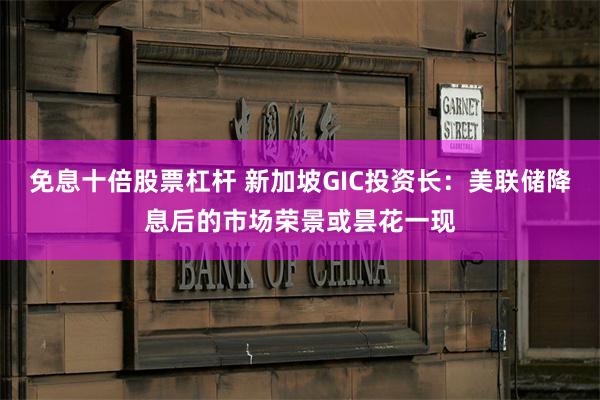 免息十倍股票杠杆 新加坡GIC投资长：美联储降息后的市场荣景或昙花一现