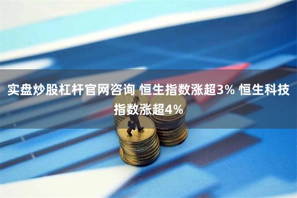实盘炒股杠杆官网咨询 恒生指数涨超3% 恒生科技指数涨超4%