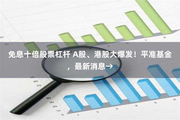 免息十倍股票杠杆 A股、港股大爆发！平准基金，最新消息→