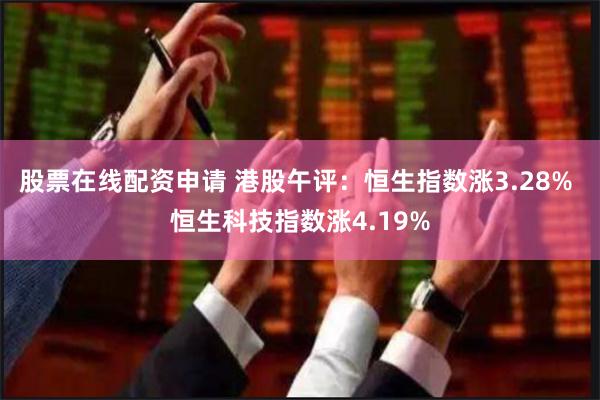 股票在线配资申请 港股午评：恒生指数涨3.28% 恒生科技指数涨4.19%