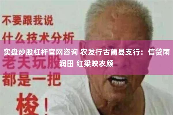 实盘炒股杠杆官网咨询 农发行古蔺县支行：信贷雨润田 红粱映农颜