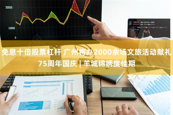 免息十倍股票杠杆 广州将办2000余场文旅活动献礼75周年国庆 | 羊城锦绣度佳期