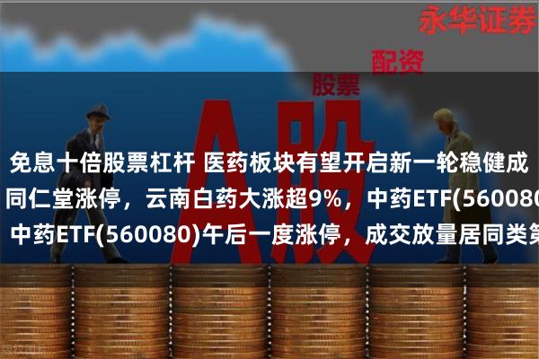 免息十倍股票杠杆 医药板块有望开启新一轮稳健成长的周期，片仔癀、同仁堂涨停，云南白药大涨超9%，中药ETF(560080)午后一度涨停，成交放量居同类第一