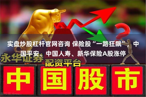 实盘炒股杠杆官网咨询 保险股“一路狂飙”，中国平安、中国人寿、新华保险A股涨停