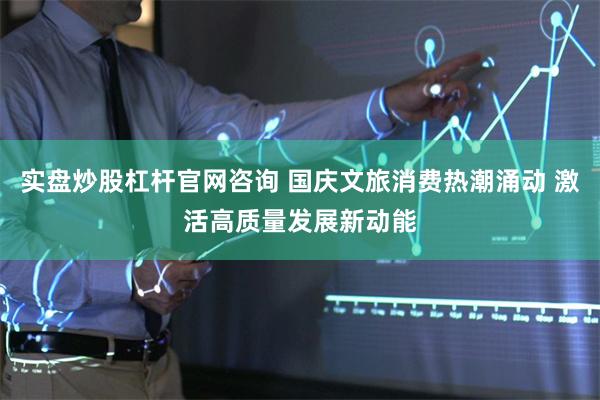 实盘炒股杠杆官网咨询 国庆文旅消费热潮涌动 激活高质量发展新动能