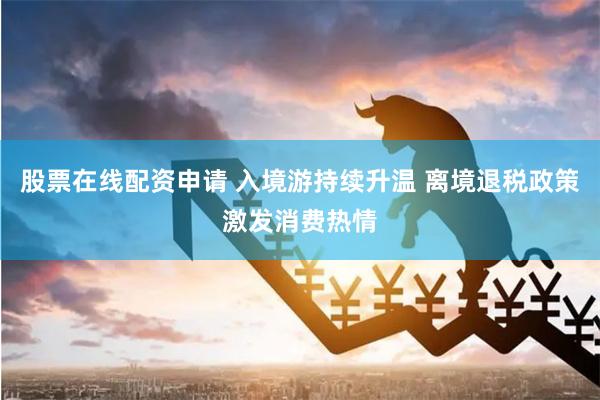 股票在线配资申请 入境游持续升温 离境退税政策激发消费热情