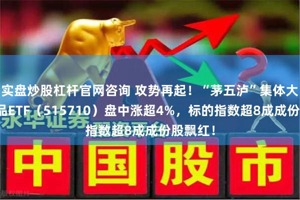 实盘炒股杠杆官网咨询 攻势再起！“茅五泸”集体大涨，食品ETF（515710）盘中涨超4%，标的指数超8成成份股飘红！