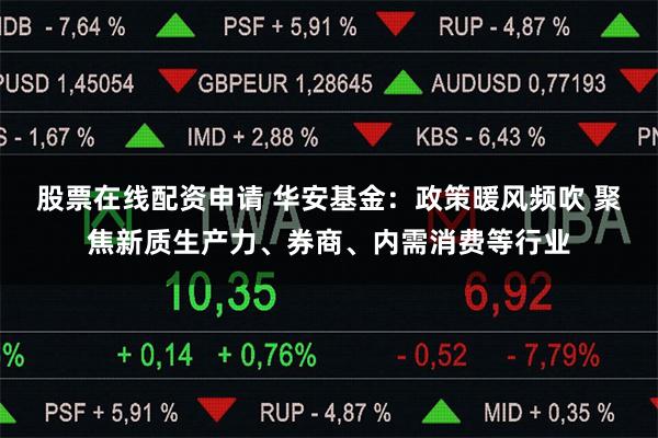股票在线配资申请 华安基金：政策暖风频吹 聚焦新质生产力、券商、内需消费等行业
