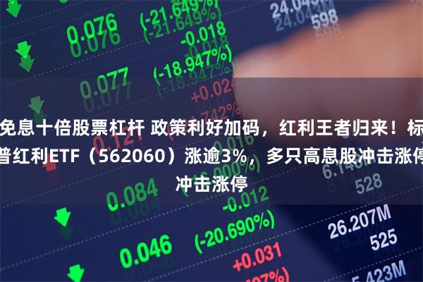 免息十倍股票杠杆 政策利好加码，红利王者归来！标普红利ETF（562060）涨逾3%，多只高息股冲击涨停