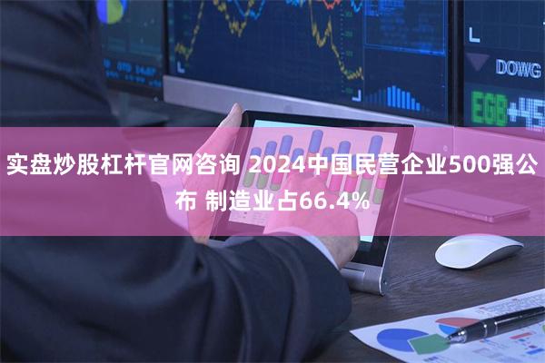 实盘炒股杠杆官网咨询 2024中国民营企业500强公布 制造业占66.4%