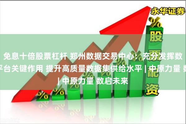 免息十倍股票杠杆 郑州数据交易中心：充分发挥数据交易平台关键作用 提升高质量数据集供给水平 | 中原力量 数启未来