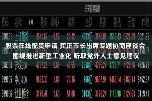 股票在线配资申请 龚正市长出席专题协商座谈会 围绕推进新型工业化 听取党外人士意见建议