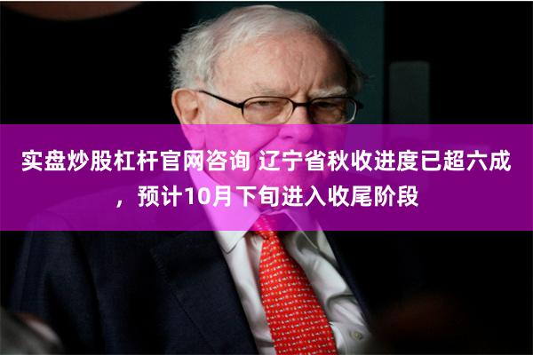 实盘炒股杠杆官网咨询 辽宁省秋收进度已超六成，预计10月下旬进入收尾阶段
