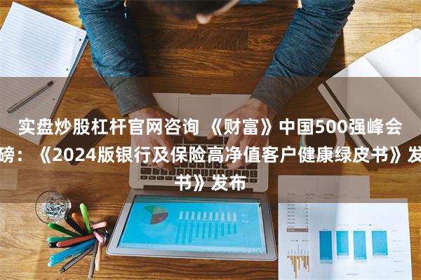 实盘炒股杠杆官网咨询 《财富》中国500强峰会重磅：《2024版银行及保险高净值客户健康绿皮书》发布