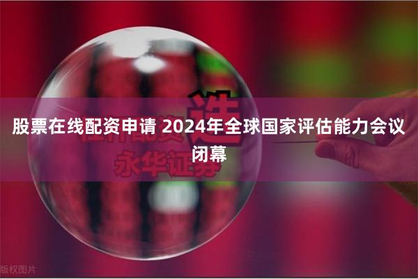 股票在线配资申请 2024年全球国家评估能力会议闭幕