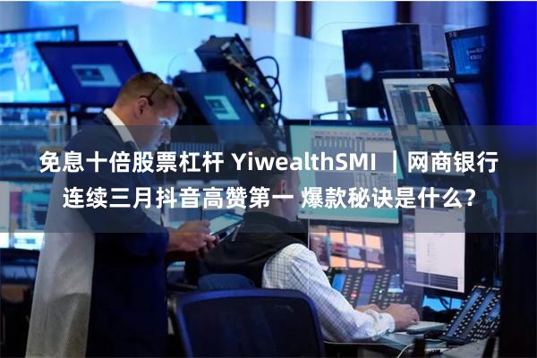 免息十倍股票杠杆 YiwealthSMI ｜网商银行连续三月抖音高赞第一 爆款秘诀是什么？