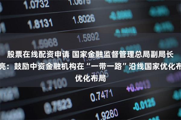 股票在线配资申请 国家金融监督管理总局副局长周亮：鼓励中资金融机构在“一带一路”沿线国家优化布局
