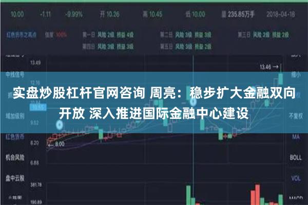 实盘炒股杠杆官网咨询 周亮：稳步扩大金融双向开放 深入推进国际金融中心建设