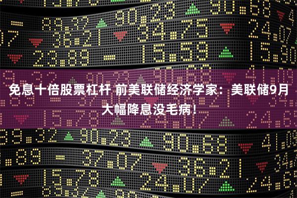 免息十倍股票杠杆 前美联储经济学家：美联储9月大幅降息没毛病！