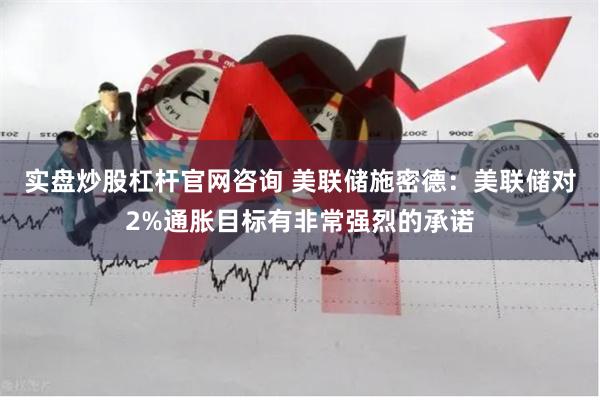 实盘炒股杠杆官网咨询 美联储施密德：美联储对2%通胀目标有非常强烈的承诺