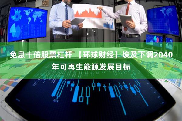 免息十倍股票杠杆 【环球财经】埃及下调2040年可再生能源发展目标