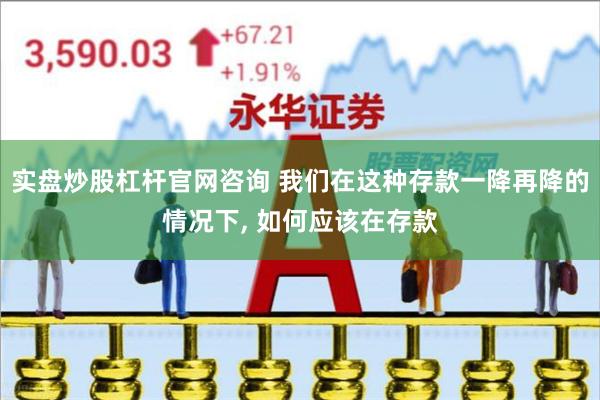 实盘炒股杠杆官网咨询 我们在这种存款一降再降的情况下, 如何应该在存款