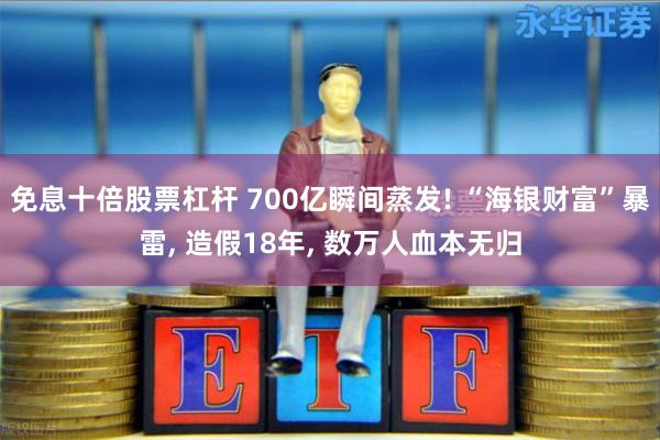 免息十倍股票杠杆 700亿瞬间蒸发! “海银财富”暴雷, 造假18年, 数万人血本无归