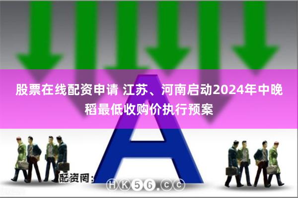 股票在线配资申请 江苏、河南启动2024年中晚稻最低收购价执行预案