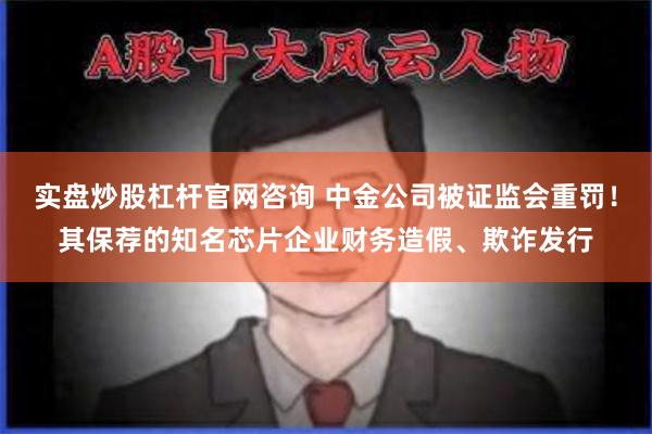 实盘炒股杠杆官网咨询 中金公司被证监会重罚！其保荐的知名芯片企业财务造假、欺诈发行