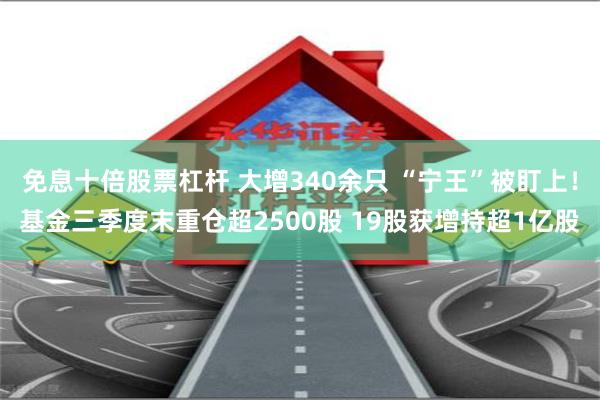 免息十倍股票杠杆 大增340余只 “宁王”被盯上！基金三季度末重仓超2500股 19股获增持超1亿股