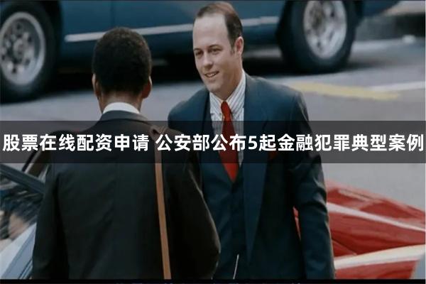 股票在线配资申请 公安部公布5起金融犯罪典型案例