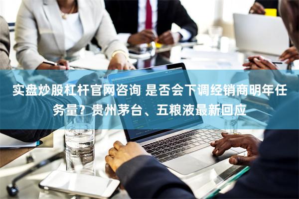 实盘炒股杠杆官网咨询 是否会下调经销商明年任务量？贵州茅台、五粮液最新回应