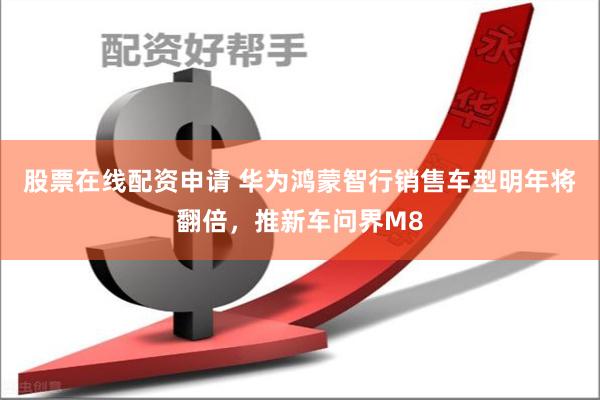 股票在线配资申请 华为鸿蒙智行销售车型明年将翻倍，推新车问界M8