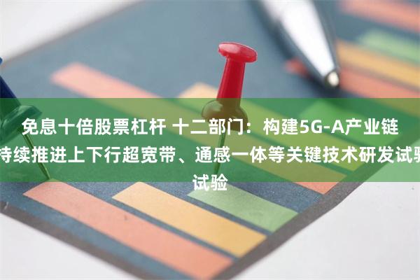 免息十倍股票杠杆 十二部门：构建5G-A产业链 持续推进上下行超宽带、通感一体等关键技术研发试验