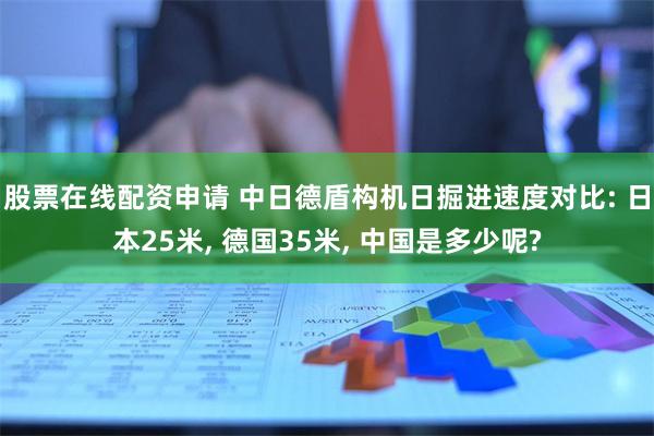 股票在线配资申请 中日德盾构机日掘进速度对比: 日本25米, 德国35米, 中国是多少呢?