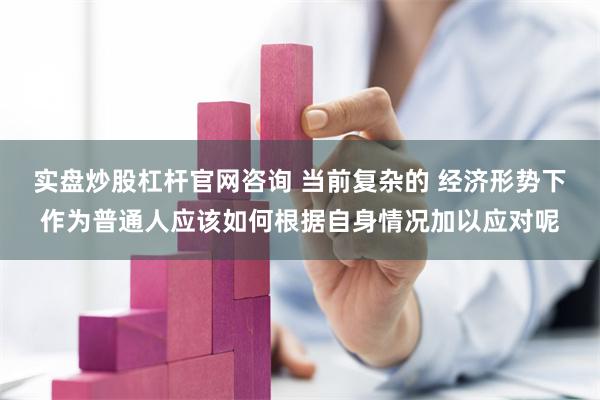 实盘炒股杠杆官网咨询 当前复杂的 经济形势下作为普通人应该如何根据自身情况加以应对呢